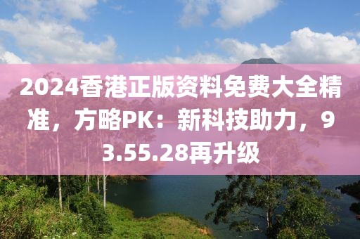 2024香港正版资料免费大全精准，方略PK：新科技助力，93.55.28再升级