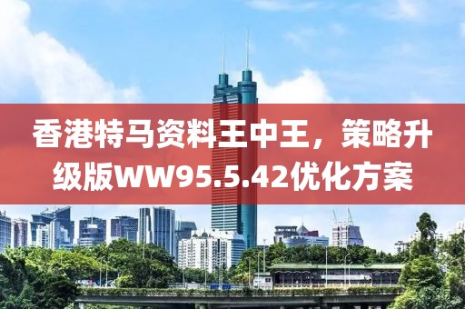 香港特马资料王中王，策略升级版WW95.5.42优化方案