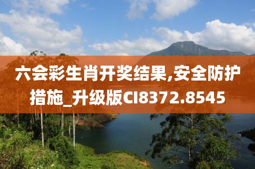 六会彩生肖开奖结果,安全防护措施_升级版CI8372.8545