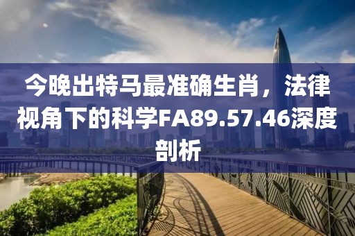 今晚出特马最准确生肖，法律视角下的科学FA89.57.46深度剖析