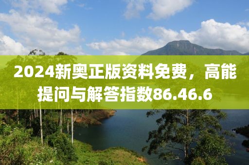 2024新奥正版资料免费，高能提问与解答指数86.46.6