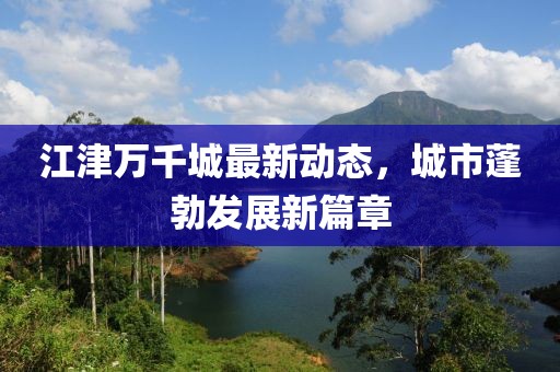 江津万千城最新动态，城市蓬勃发展新篇章