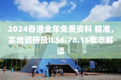 2024香港全年免费资料 精准，实地调研及IL56.78.15概念解读