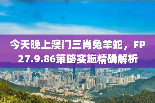 今天晚上澳门三肖兔羊蛇，FP27.9.86策略实施精确解析