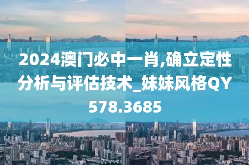 2024澳门必中一肖,确立定性分析与评估技术_妹妹风格QY578.3685