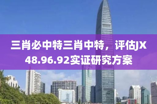 三肖必中特三肖中特，评估JX48.96.92实证研究方案