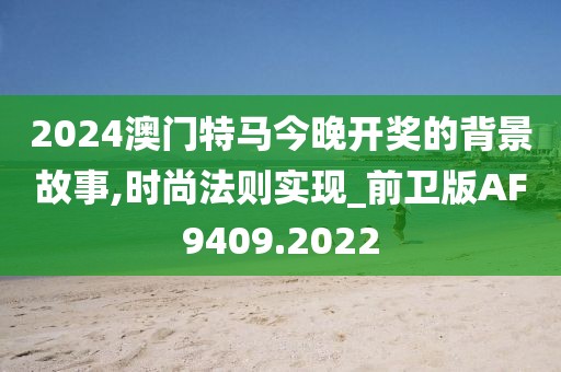 2024澳门特马今晚开奖的背景故事,时尚法则实现_前卫版AF9409.2022