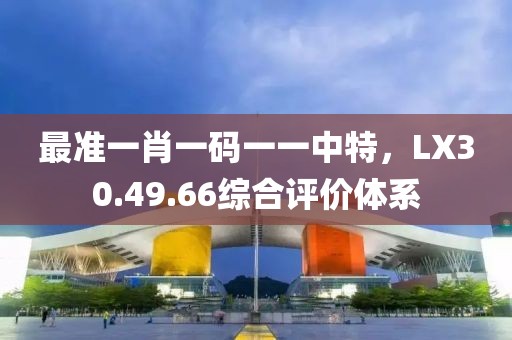 最准一肖一码一一中特，LX30.49.66综合评价体系