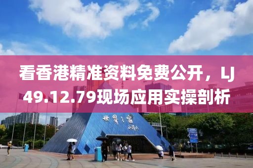 看香港精准资料免费公开，LJ49.12.79现场应用实操剖析
