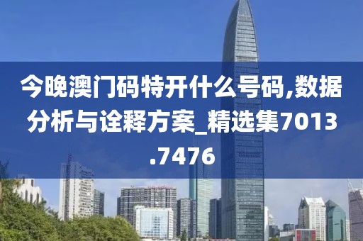 今晚澳门码特开什么号码,数据分析与诠释方案_精选集7013.7476