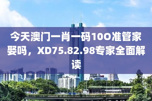 今天澳门一肖一码10O准管家娶吗，XD75.82.98专家全面解读