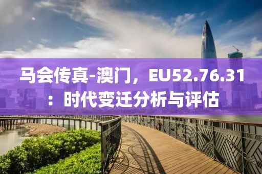 马会传真-澳门，EU52.76.31：时代变迁分析与评估