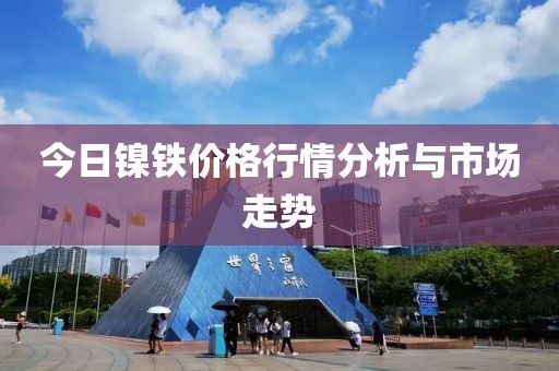 今日镍铁价格行情分析与市场走势