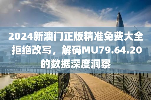 2024新澳门正版精准免费大全 拒绝改写，解码MU79.64.20的数据深度洞察