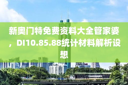 新奥门特免费资料大全管家婆，DI10.85.88统计材料解析设想