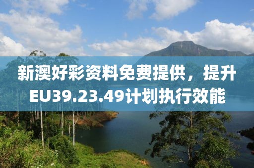 新澳好彩资料免费提供，提升EU39.23.49计划执行效能