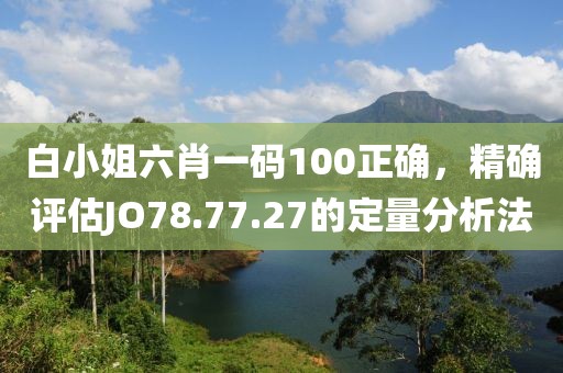 白小姐六肖一码100正确，精确评估JO78.77.27的定量分析法