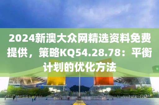 2024新澳大众网精选资料免费提供，策略KQ54.28.78：平衡计划的优化方法