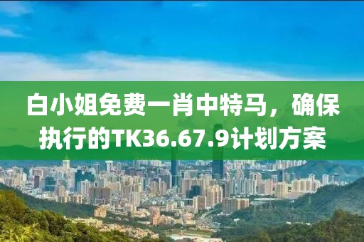 白小姐免费一肖中特马，确保执行的TK36.67.9计划方案