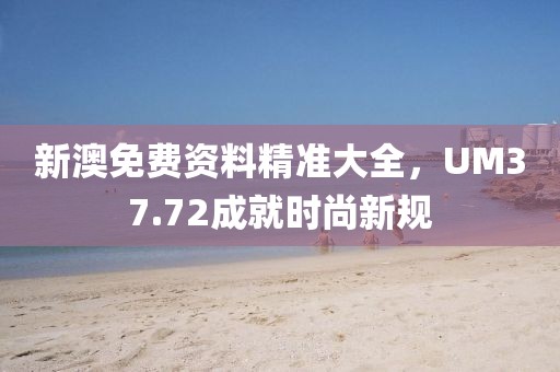 新澳免费资料精准大全，UM37.72成就时尚新规