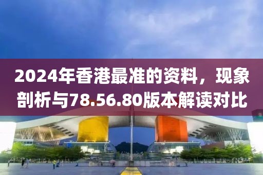 2024年香港最准的资料，现象剖析与78.56.80版本解读对比