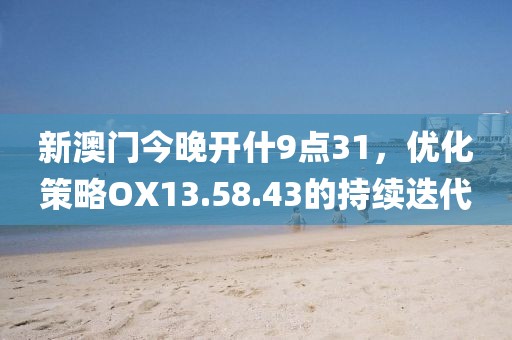 新澳门今晚开什9点31，优化策略OX13.58.43的持续迭代