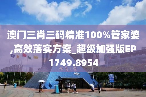 澳门三肖三码精准100%管家婆,高效落实方案_超级加强版EP1749.8954