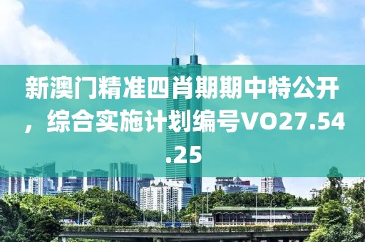 新澳门精准四肖期期中特公开，综合实施计划编号VO27.54.25