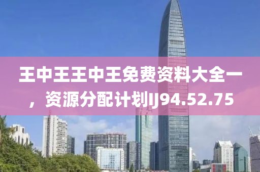 王中王王中王免费资料大全一，资源分配计划IJ94.52.75
