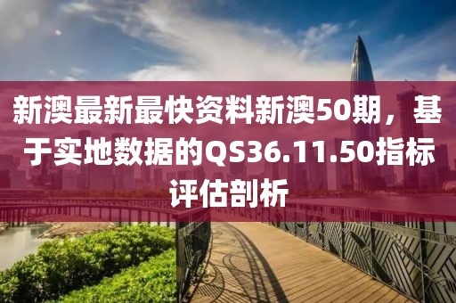 新澳最新最快资料新澳50期，基于实地数据的QS36.11.50指标评估剖析