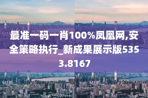 最准一码一肖100%凤凰网,安全策略执行_新成果展示版5353.8167