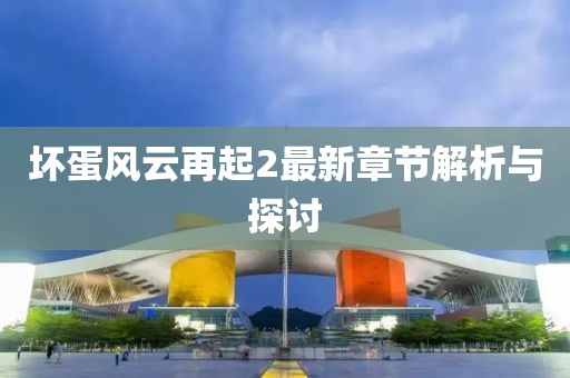 坏蛋风云再起2最新章节解析与探讨