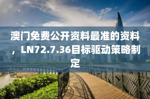 澳门免费公开资料最准的资料，LN72.7.36目标驱动策略制定