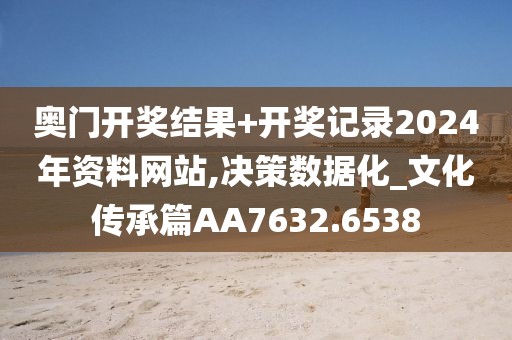 奥门开奖结果+开奖记录2024年资料网站,决策数据化_文化传承篇AA7632.6538