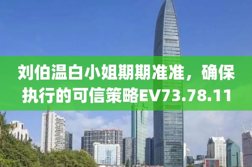刘伯温白小姐期期准准，确保执行的可信策略EV73.78.11