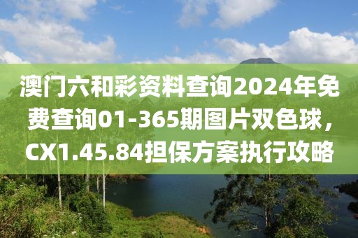澳门六和彩资料查询2024年免费查询01-365期图片双色球，CX1.45.84担保方案执行攻略