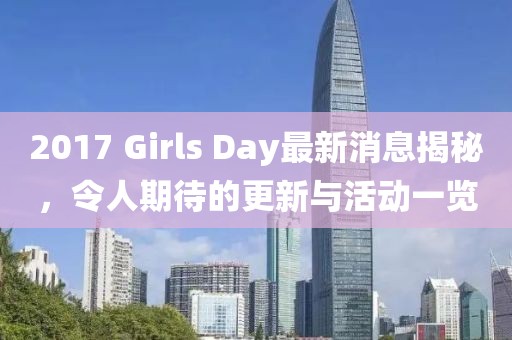 2017 Girls Day最新消息揭秘，令人期待的更新与活动一览