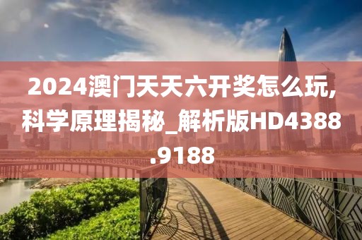 2024澳门天天六开奖怎么玩,科学原理揭秘_解析版HD4388.9188