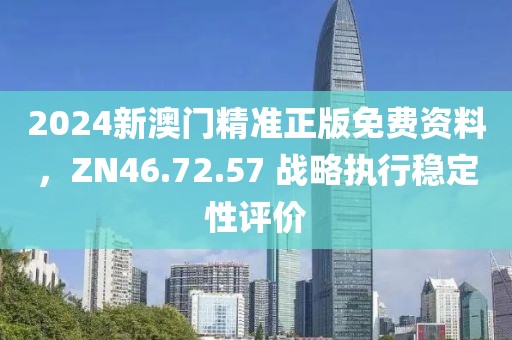 2024新澳门精准正版免费资料，ZN46.72.57 战略执行稳定性评价