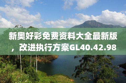 新奥好彩免费资料大全最新版，改进执行方案GL40.42.98