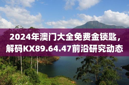 2024年澳门大全免费金锁匙，解码KX89.64.47前沿研究动态
