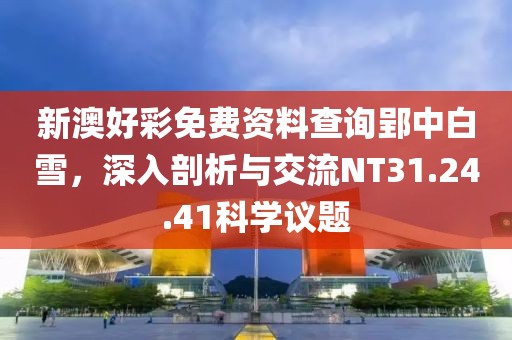 新澳好彩免费资料查询郢中白雪，深入剖析与交流NT31.24.41科学议题