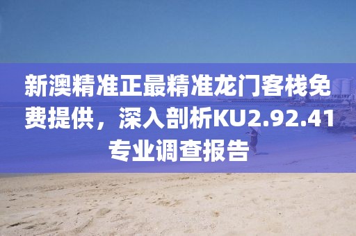 新澳精准正最精准龙门客栈免费提供，深入剖析KU2.92.41专业调查报告
