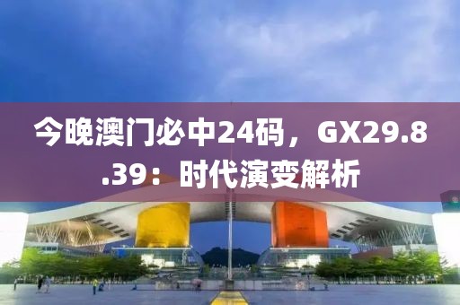 今晚澳门必中24码，GX29.8.39：时代演变解析