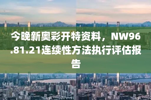 今晚新奥彩开特资料，NW96.81.21连续性方法执行评估报告