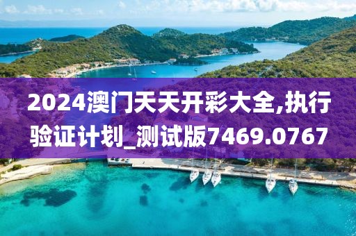 2024澳门天天开彩大全,执行验证计划_测试版7469.0767
