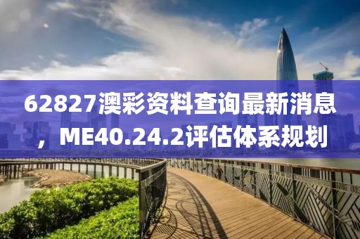 62827澳彩资料查询最新消息，ME40.24.2评估体系规划