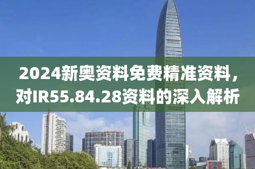 2024新奥资料免费精准资料，对IR55.84.28资料的深入解析