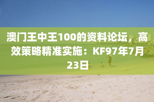 澳门王中王100的资料论坛，高效策略精准实施：KF97年7月23日