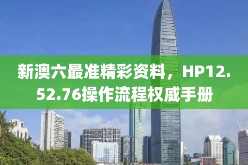 新澳六最准精彩资料，HP12.52.76操作流程权威手册